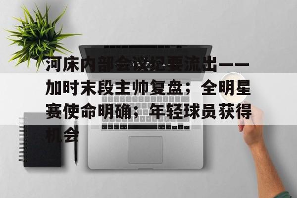 包含河床内部会议纪要流出——加时末段主帅复盘；全明星赛使命明确；年轻球员获得机会的词条