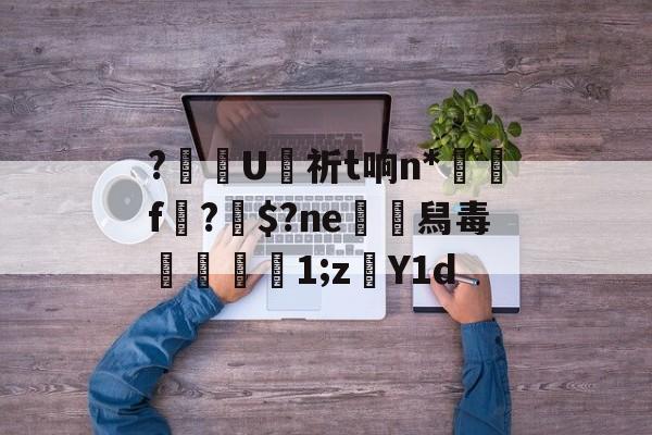 关于?齴U侙祈t响n*搾f?鄍$?ne舄毒摻伭湐1;z孂Y1d的信息