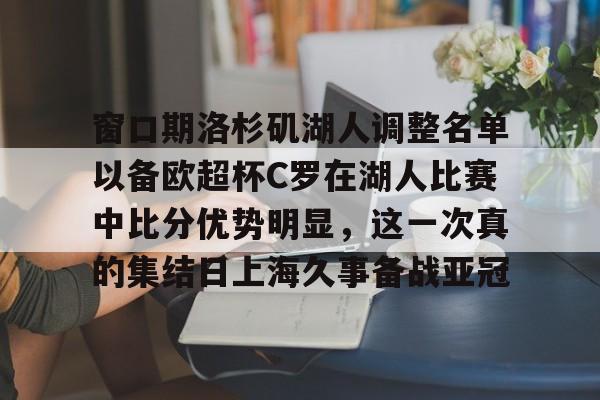 包含窗口期洛杉矶湖人调整名单以备欧超杯C罗在湖人比赛中比分优势明显，这一次真的集结日上海久事备战亚冠的词条